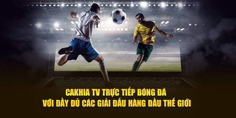 Cakhia TV trực tiếp bóng đá với đầy đủ các giải đấu hàng đầu thế giới