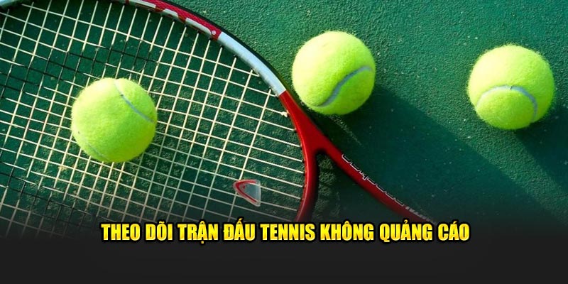 Theo dõi trận đấu Tennis không quảng cáo