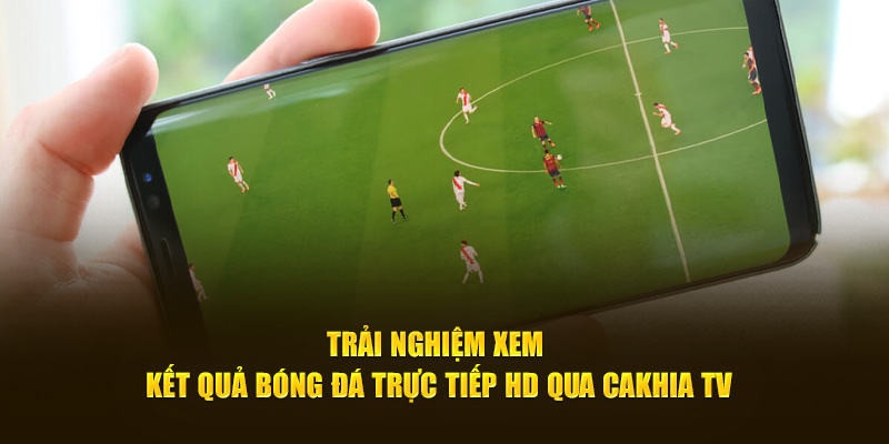 Trải nghiệm xem kết quả bóng đá trực tiếp HD qua Cakhia TV