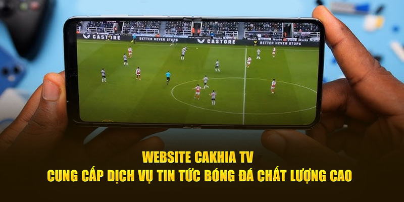 Website Cakhia TV cung cấp dịch vụ tin tức bóng đá chất lượng cao